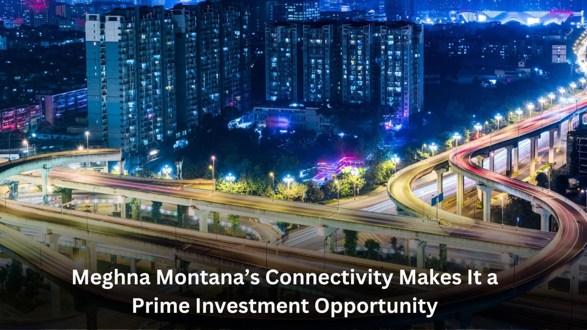 Meghna Montana's Connectivity Makes It a Prime Investment Opportunity